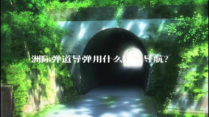 洲际弹道导弹用什么定位导航？